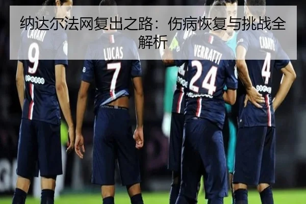纳达尔法网复出之路：伤病恢复与挑战全解析